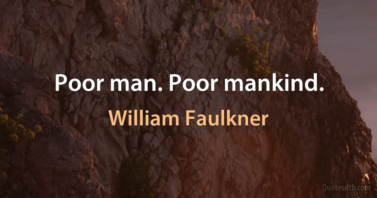 Poor man. Poor mankind. (William Faulkner)