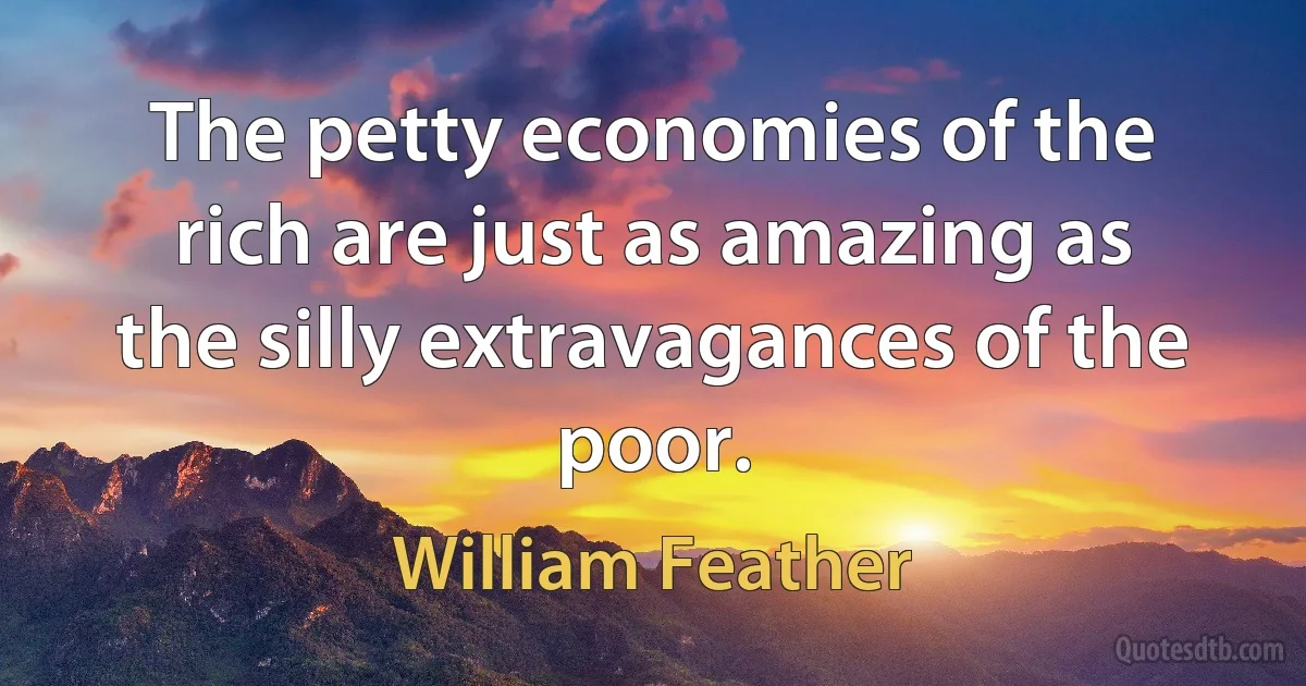 The petty economies of the rich are just as amazing as the silly extravagances of the poor. (William Feather)