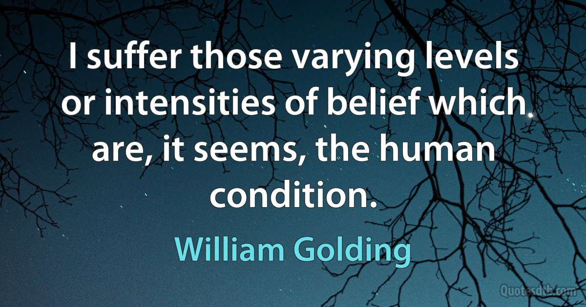 I suffer those varying levels or intensities of belief which are, it seems, the human condition. (William Golding)