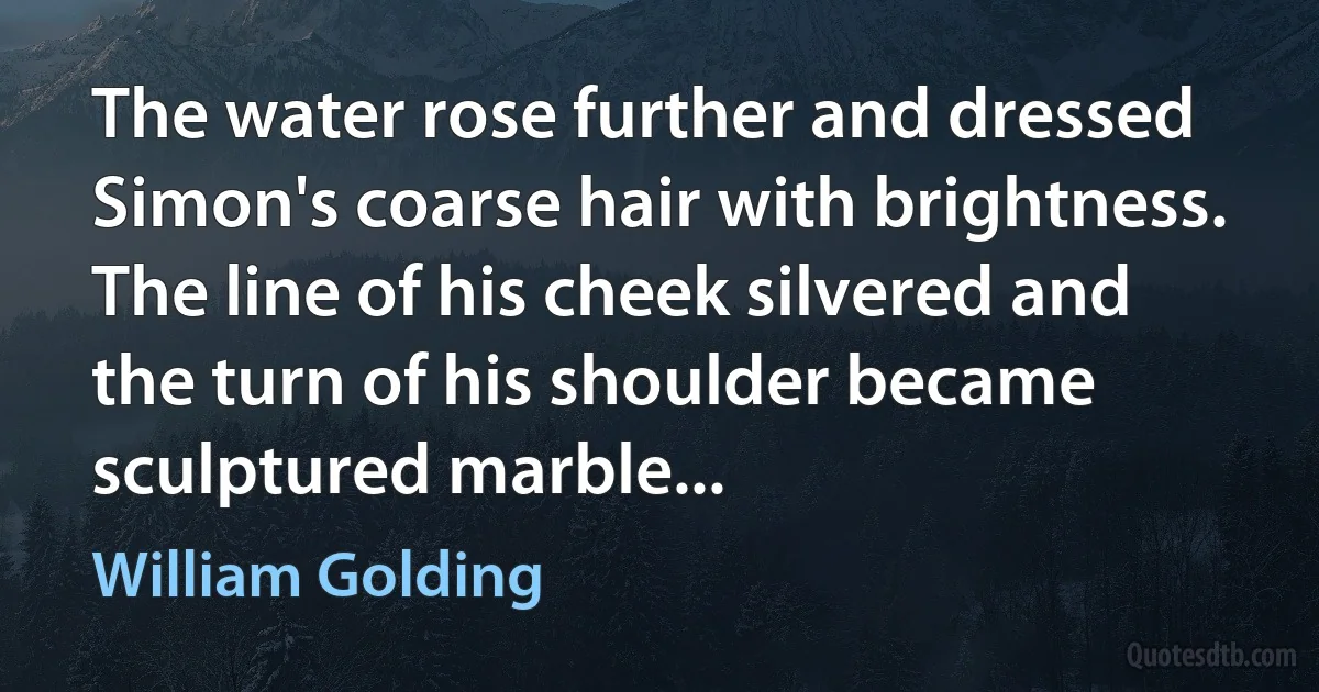 The water rose further and dressed Simon's coarse hair with brightness. The line of his cheek silvered and the turn of his shoulder became sculptured marble... (William Golding)