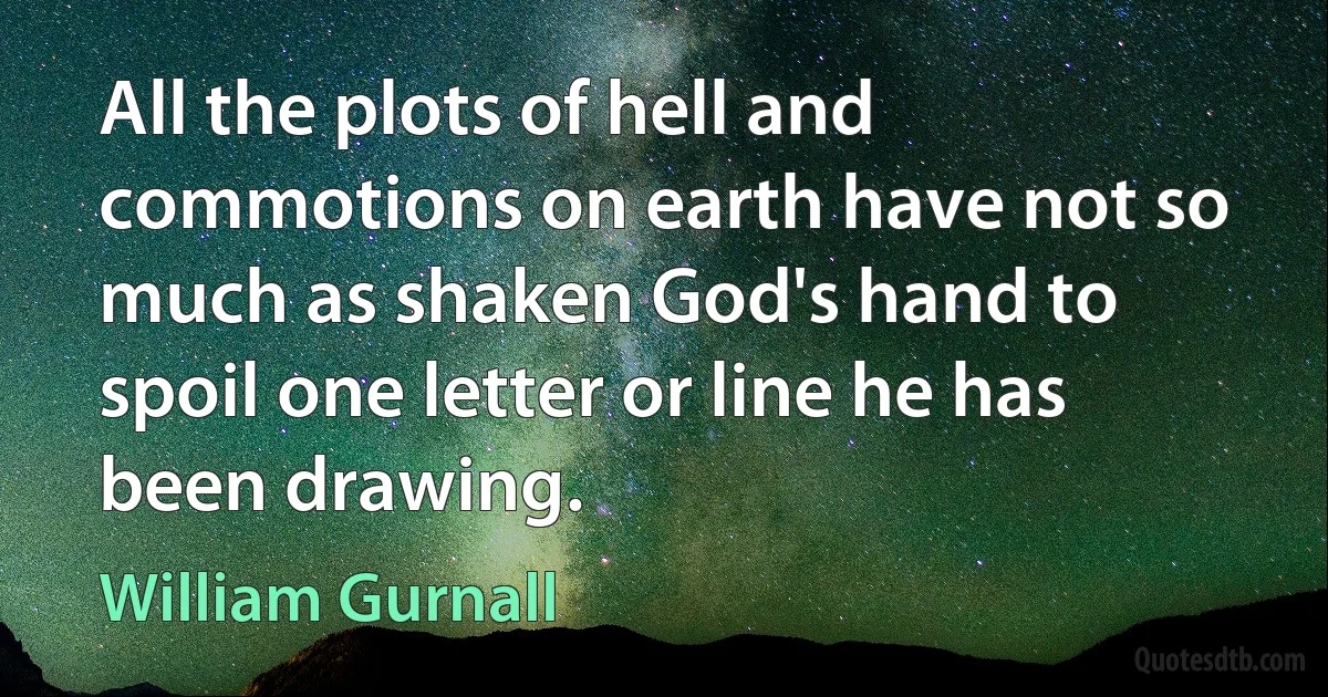 All the plots of hell and commotions on earth have not so much as shaken God's hand to spoil one letter or line he has been drawing. (William Gurnall)