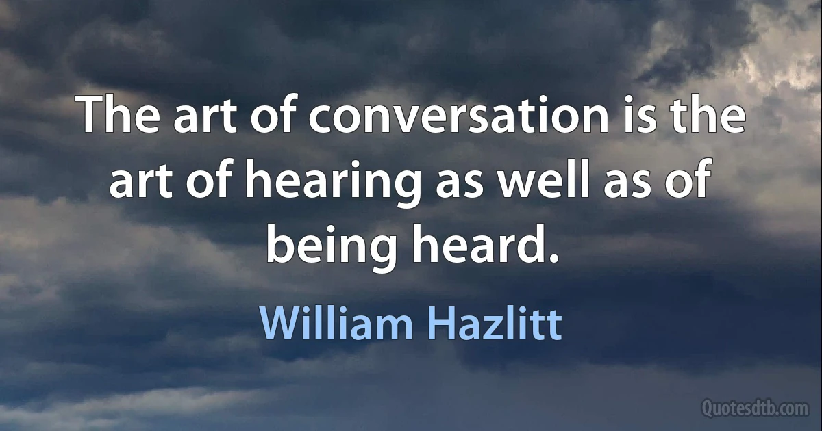 The art of conversation is the art of hearing as well as of being heard. (William Hazlitt)