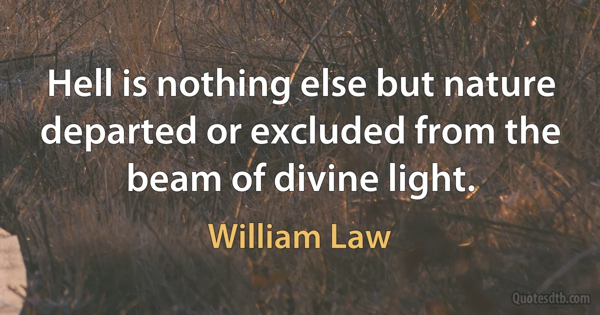 Hell is nothing else but nature departed or excluded from the beam of divine light. (William Law)