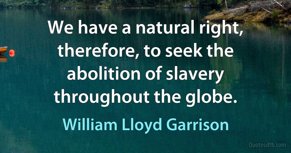 We have a natural right, therefore, to seek the abolition of slavery throughout the globe. (William Lloyd Garrison)