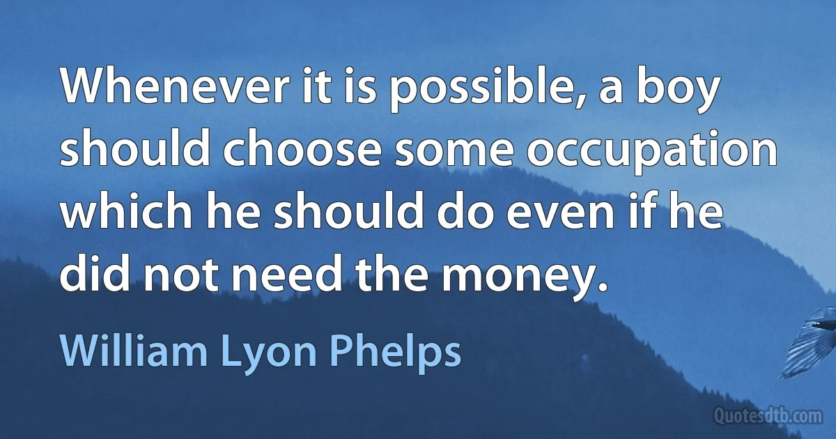 Whenever it is possible, a boy should choose some occupation which he should do even if he did not need the money. (William Lyon Phelps)