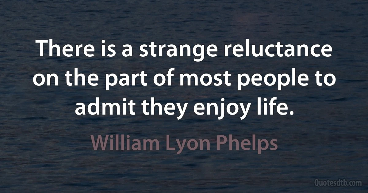 There is a strange reluctance on the part of most people to admit they enjoy life. (William Lyon Phelps)