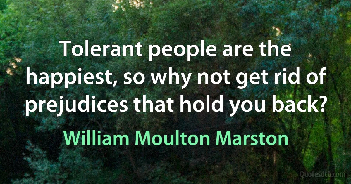 Tolerant people are the happiest, so why not get rid of prejudices that hold you back? (William Moulton Marston)