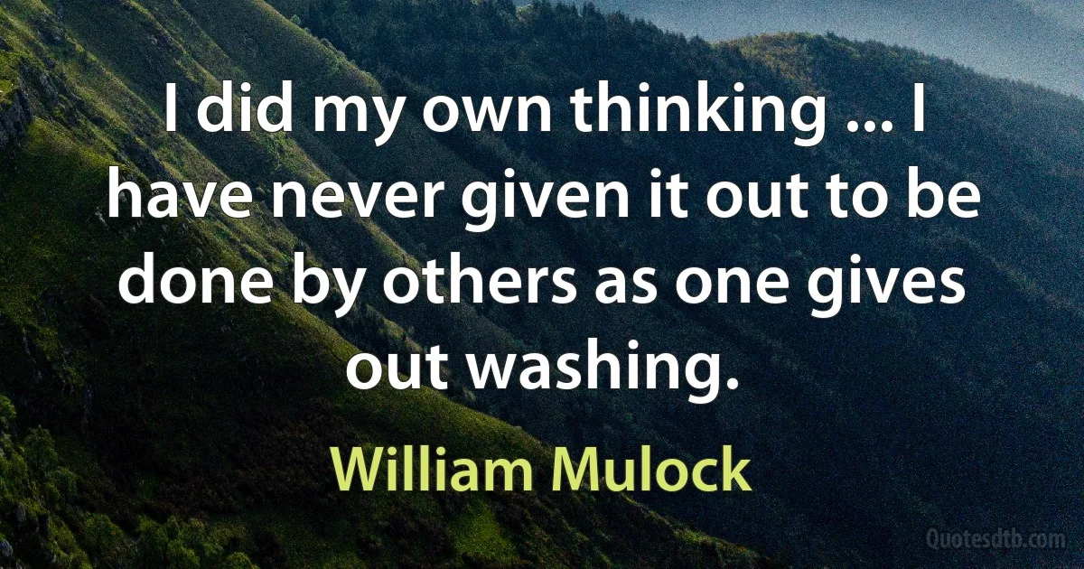 I did my own thinking ... I have never given it out to be done by others as one gives out washing. (William Mulock)