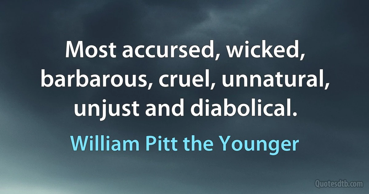 Most accursed, wicked, barbarous, cruel, unnatural, unjust and diabolical. (William Pitt the Younger)