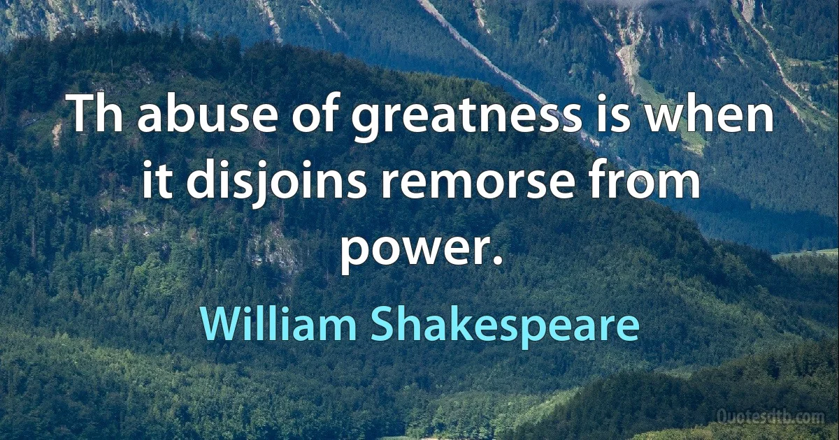 Th abuse of greatness is when it disjoins remorse from power. (William Shakespeare)