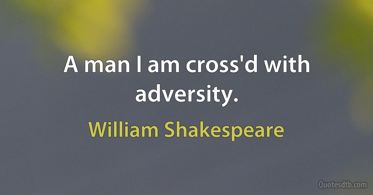 A man I am cross'd with adversity. (William Shakespeare)