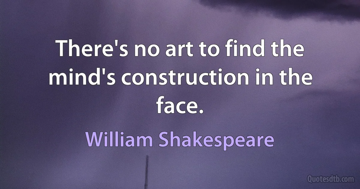 There's no art to find the mind's construction in the face. (William Shakespeare)