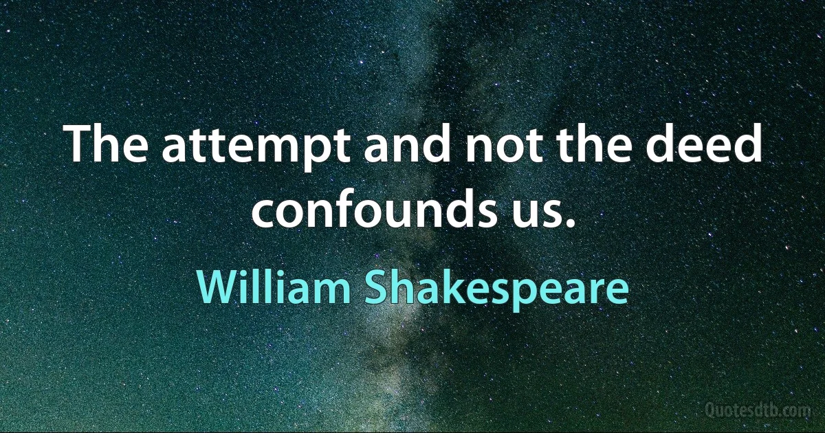 The attempt and not the deed confounds us. (William Shakespeare)