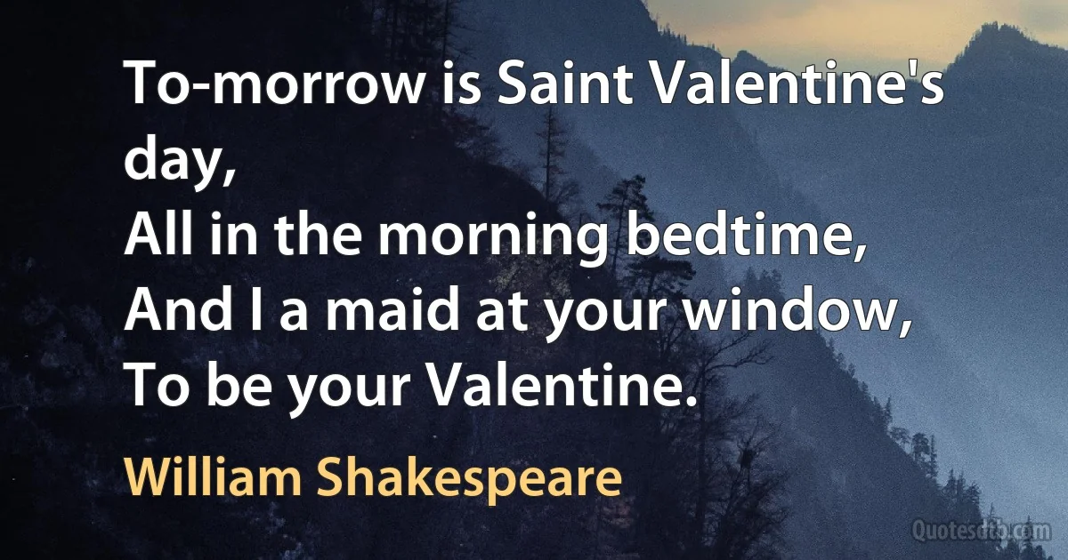 To-morrow is Saint Valentine's day,
All in the morning bedtime,
And I a maid at your window,
To be your Valentine. (William Shakespeare)