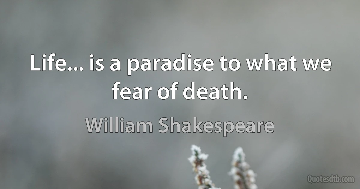 Life... is a paradise to what we fear of death. (William Shakespeare)