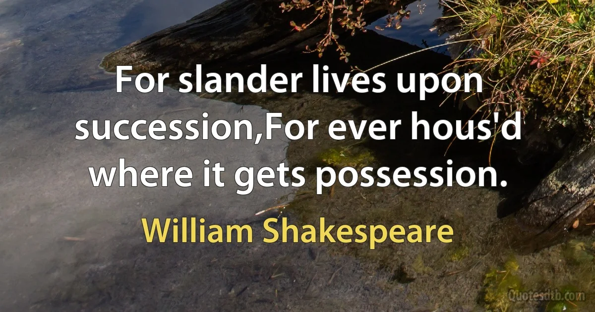 For slander lives upon succession,For ever hous'd where it gets possession. (William Shakespeare)