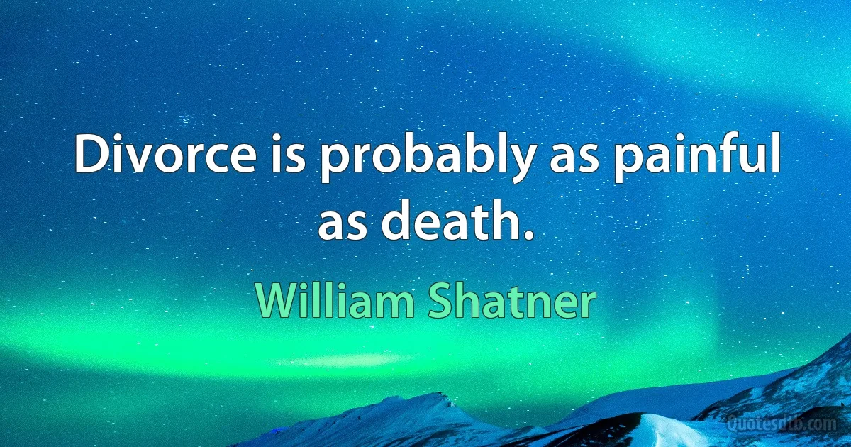 Divorce is probably as painful as death. (William Shatner)