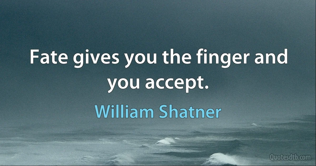 Fate gives you the finger and you accept. (William Shatner)