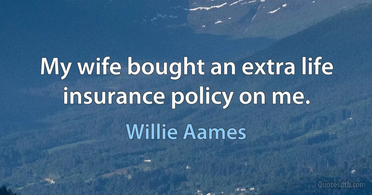 My wife bought an extra life insurance policy on me. (Willie Aames)