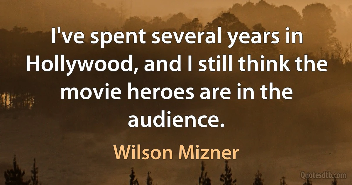 I've spent several years in Hollywood, and I still think the movie heroes are in the audience. (Wilson Mizner)