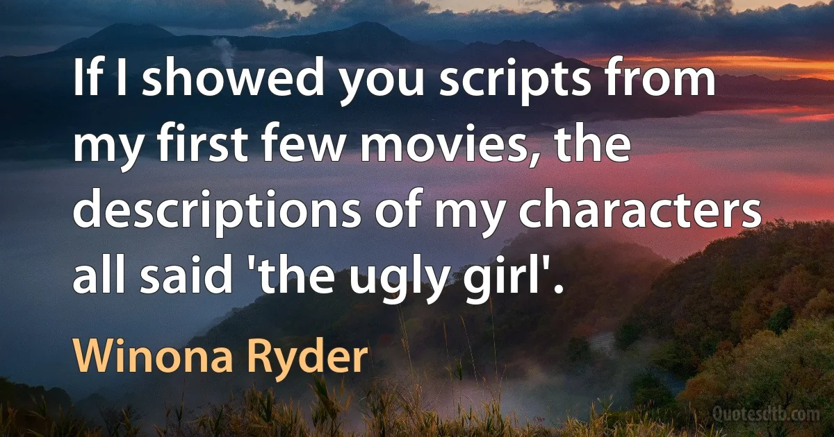 If I showed you scripts from my first few movies, the descriptions of my characters all said 'the ugly girl'. (Winona Ryder)