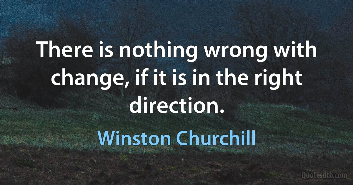 There is nothing wrong with change, if it is in the right direction. (Winston Churchill)