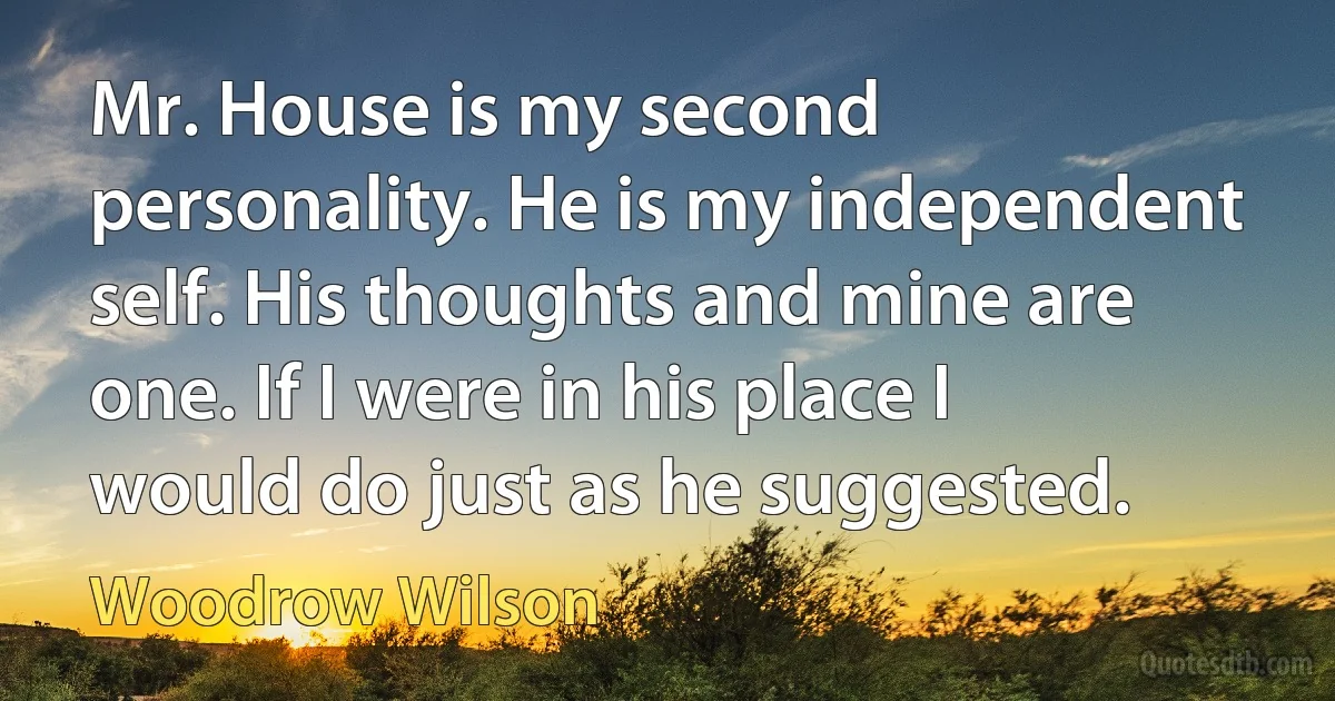 Mr. House is my second personality. He is my independent self. His thoughts and mine are one. If I were in his place I would do just as he suggested. (Woodrow Wilson)