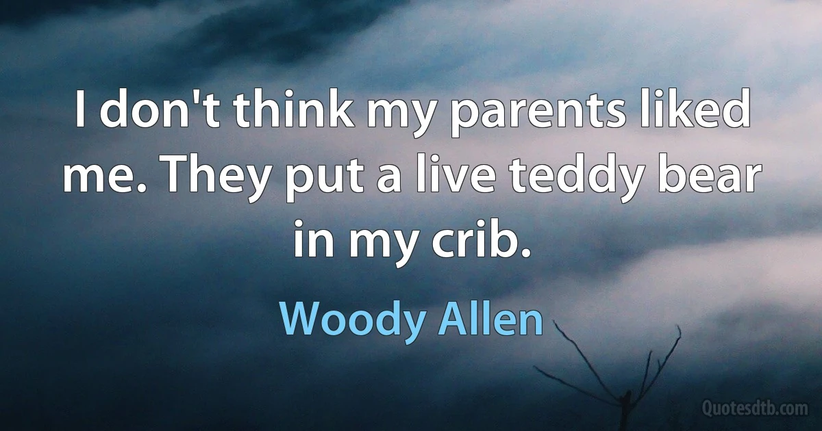 I don't think my parents liked me. They put a live teddy bear in my crib. (Woody Allen)