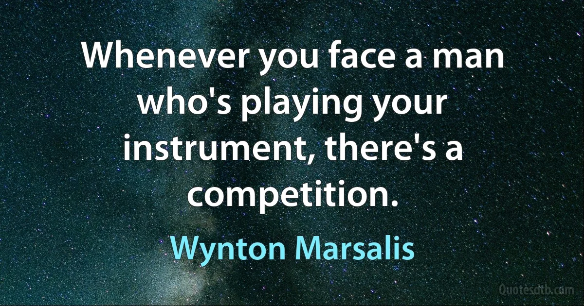 Whenever you face a man who's playing your instrument, there's a competition. (Wynton Marsalis)