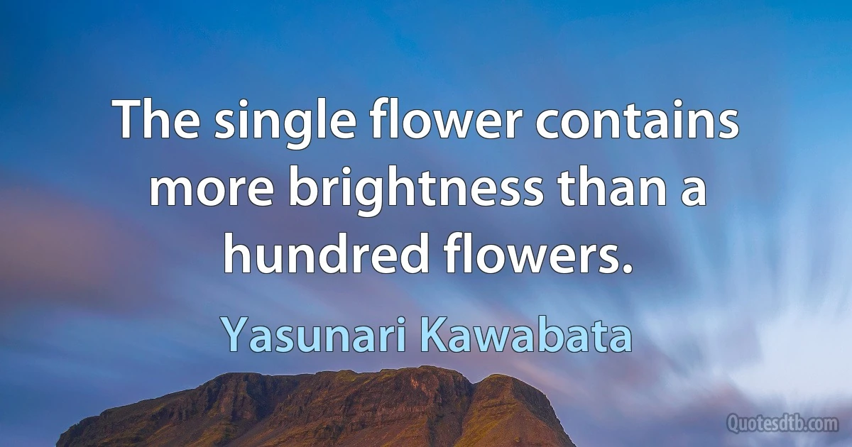 The single flower contains more brightness than a hundred flowers. (Yasunari Kawabata)