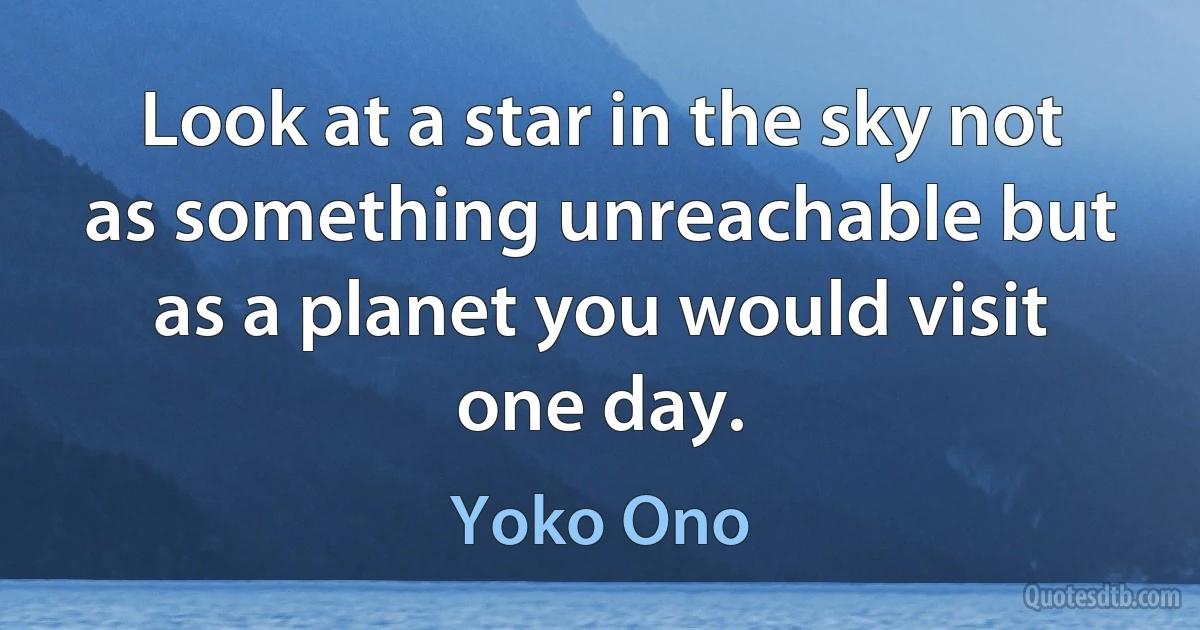 Look at a star in the sky not as something unreachable but as a planet you would visit one day. (Yoko Ono)