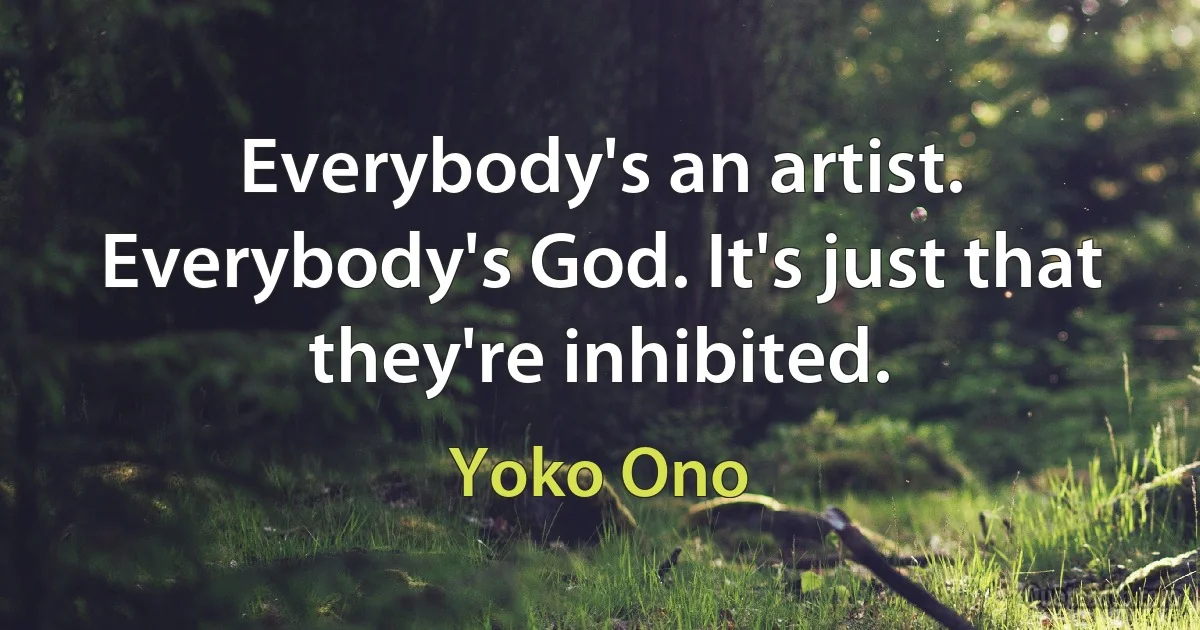 Everybody's an artist. Everybody's God. It's just that they're inhibited. (Yoko Ono)