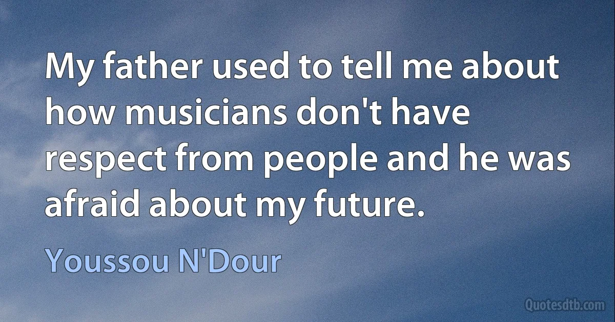 My father used to tell me about how musicians don't have respect from people and he was afraid about my future. (Youssou N'Dour)