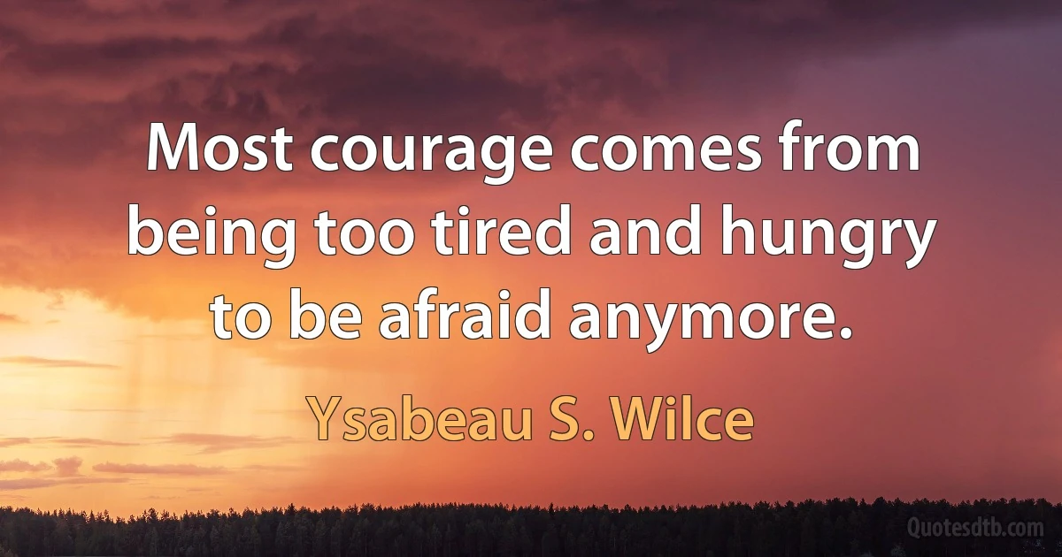 Most courage comes from being too tired and hungry to be afraid anymore. (Ysabeau S. Wilce)