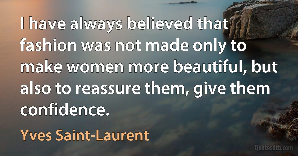 I have always believed that fashion was not made only to make women more beautiful, but also to reassure them, give them confidence. (Yves Saint-Laurent)