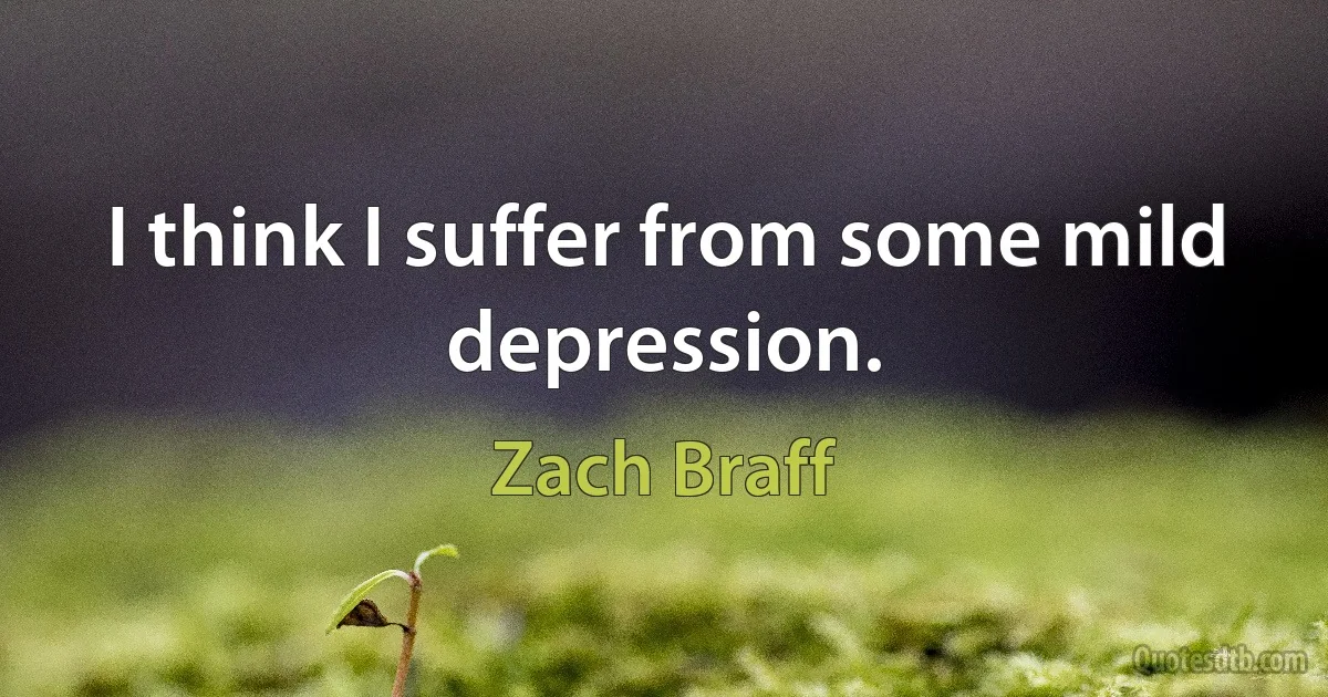 I think I suffer from some mild depression. (Zach Braff)