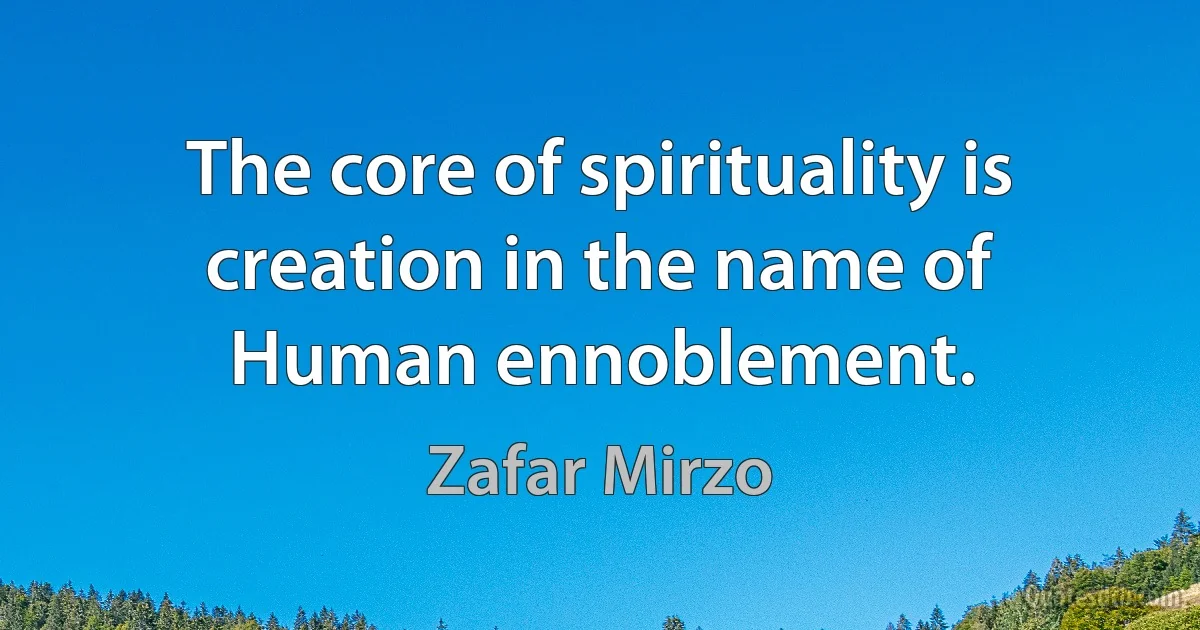 The core of spirituality is creation in the name of Human ennoblement. (Zafar Mirzo)