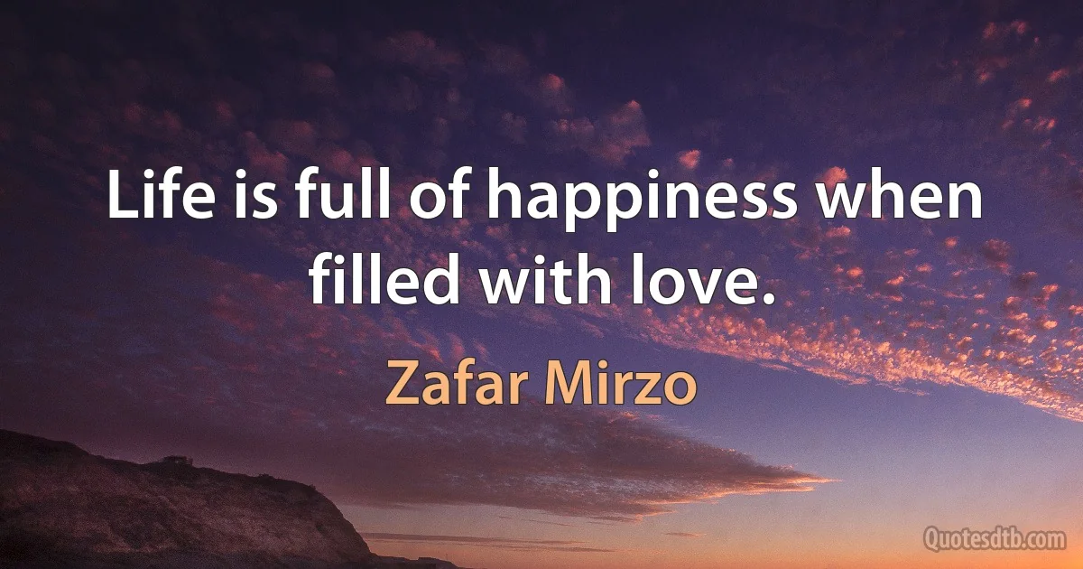 Life is full of happiness when filled with love. (Zafar Mirzo)