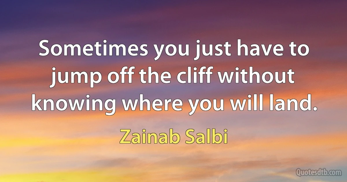 Sometimes you just have to jump off the cliff without knowing where you will land. (Zainab Salbi)