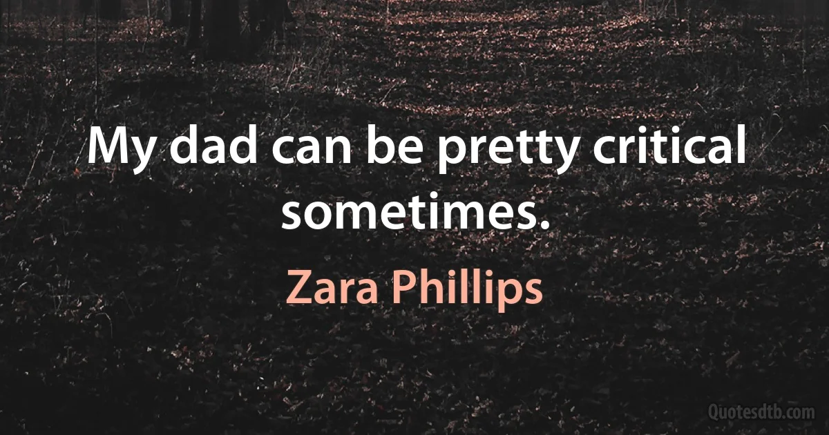 My dad can be pretty critical sometimes. (Zara Phillips)