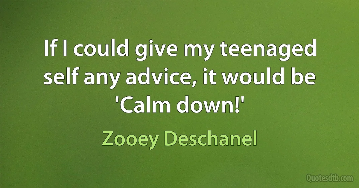 If I could give my teenaged self any advice, it would be 'Calm down!' (Zooey Deschanel)