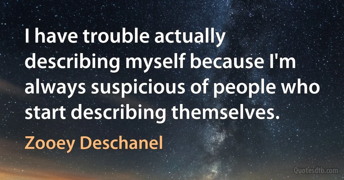 I have trouble actually describing myself because I'm always suspicious of people who start describing themselves. (Zooey Deschanel)