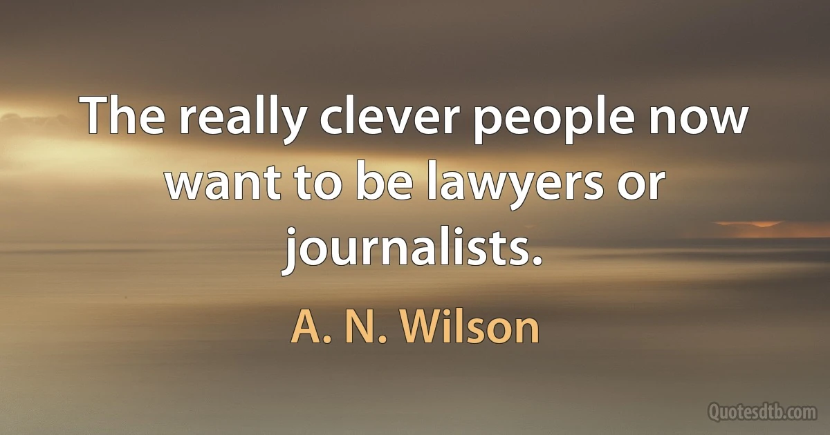 The really clever people now want to be lawyers or journalists. (A. N. Wilson)