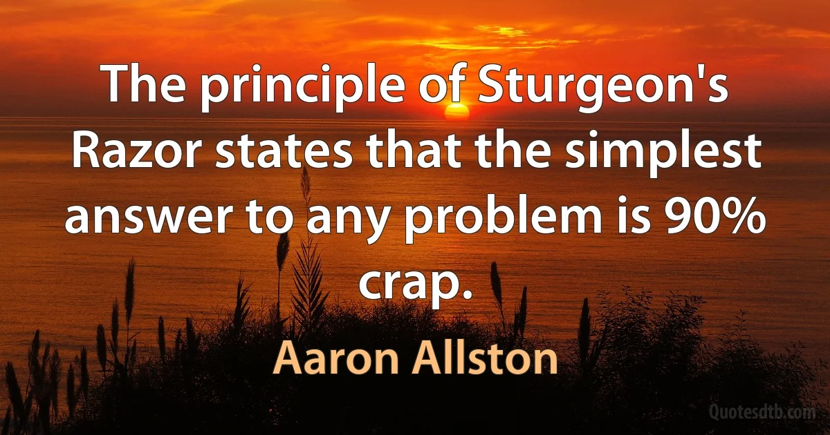 The principle of Sturgeon's Razor states that the simplest answer to any problem is 90% crap. (Aaron Allston)