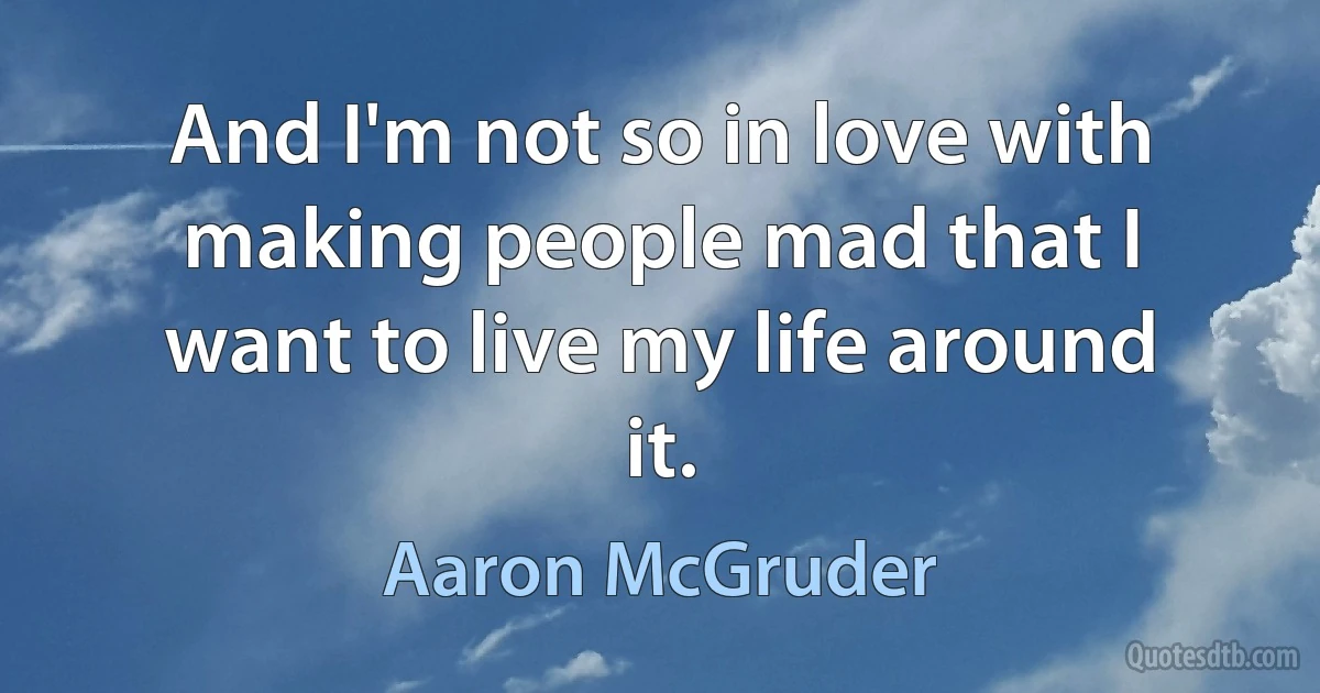 And I'm not so in love with making people mad that I want to live my life around it. (Aaron McGruder)