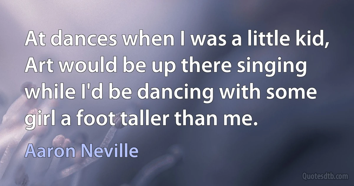 At dances when I was a little kid, Art would be up there singing while I'd be dancing with some girl a foot taller than me. (Aaron Neville)