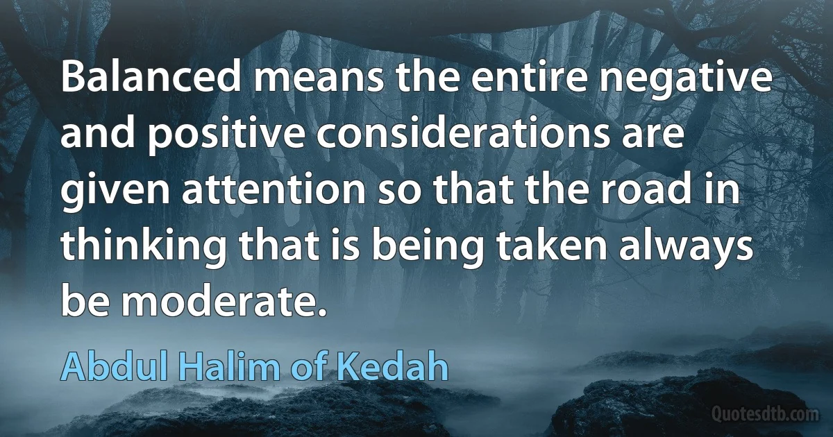 Balanced means the entire negative and positive considerations are given attention so that the road in thinking that is being taken always be moderate. (Abdul Halim of Kedah)