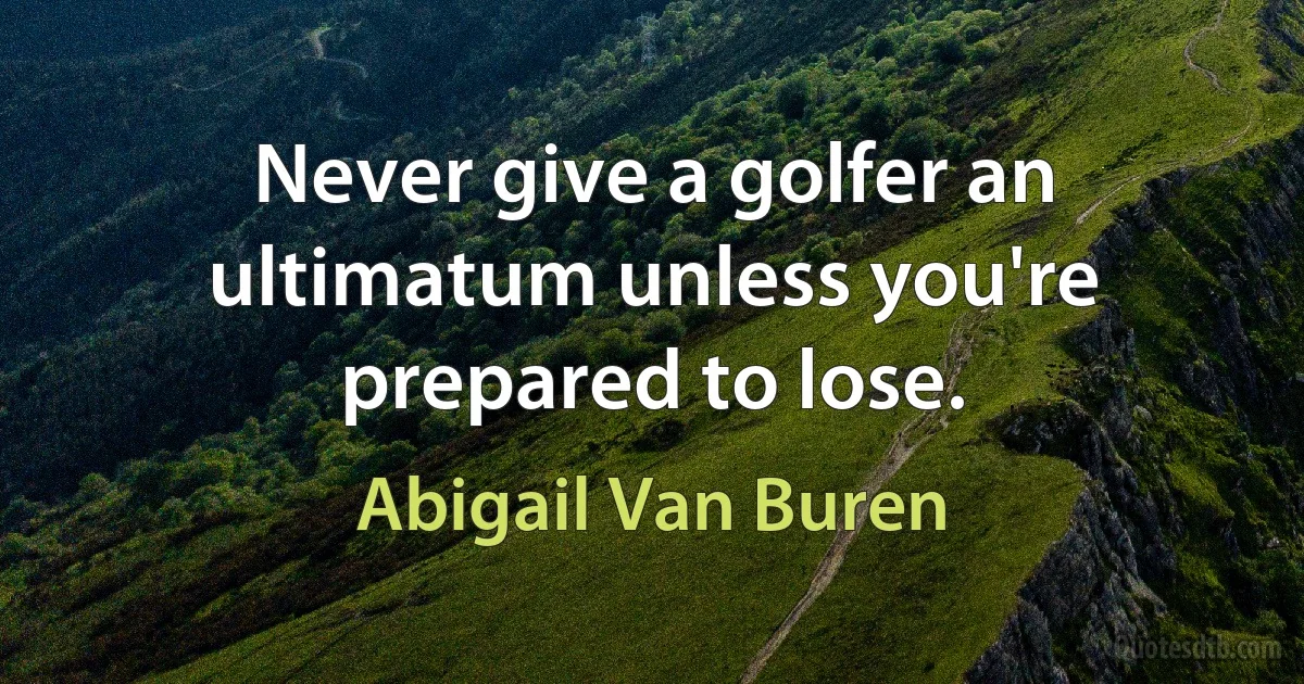 Never give a golfer an ultimatum unless you're prepared to lose. (Abigail Van Buren)