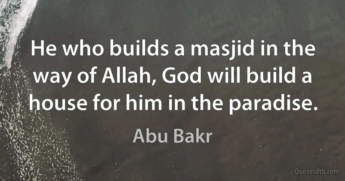 He who builds a masjid in the way of Allah, God will build a house for him in the paradise. (Abu Bakr)