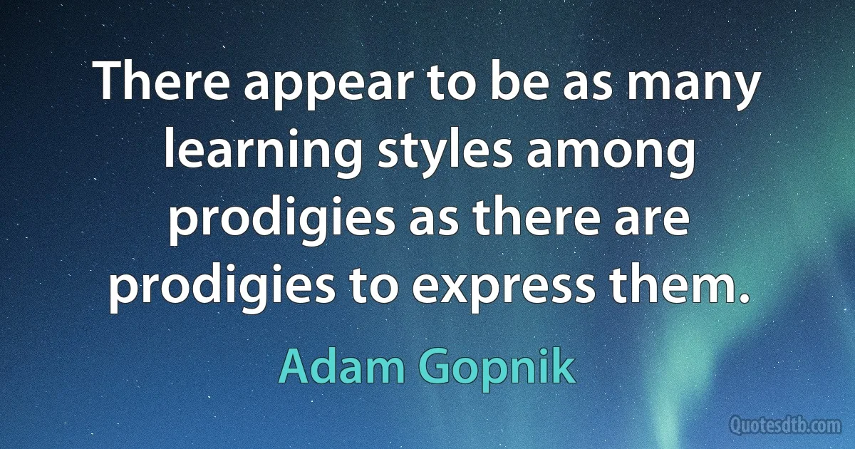 There appear to be as many learning styles among prodigies as there are prodigies to express them. (Adam Gopnik)